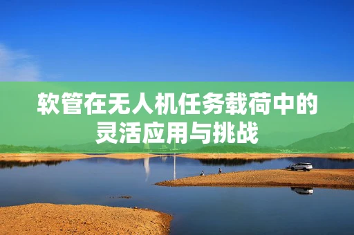 软管在无人机任务载荷中的灵活应用与挑战