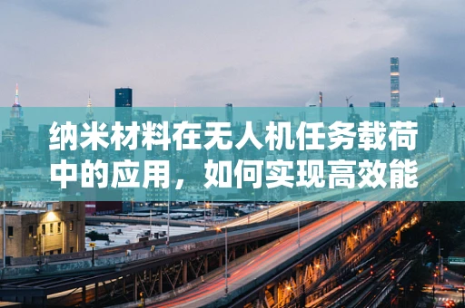 纳米材料在无人机任务载荷中的应用，如何实现高效能低耗能？