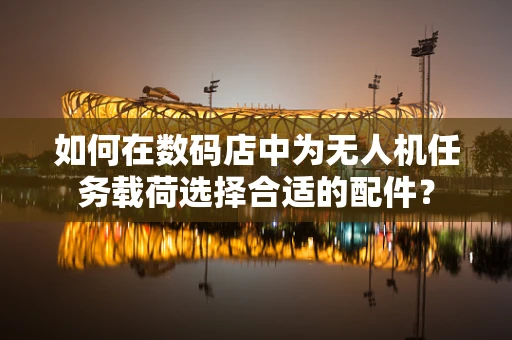 如何在数码店中为无人机任务载荷选择合适的配件？