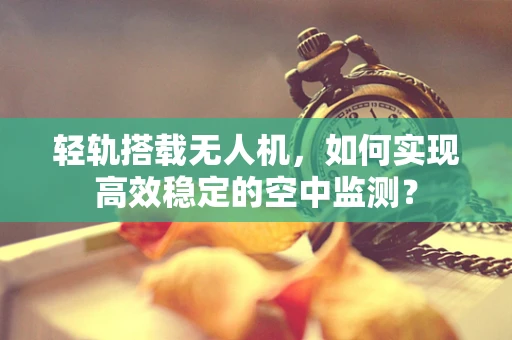 轻轨搭载无人机，如何实现高效稳定的空中监测？