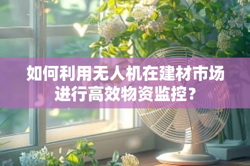 如何利用无人机在建材市场进行高效物资监控？