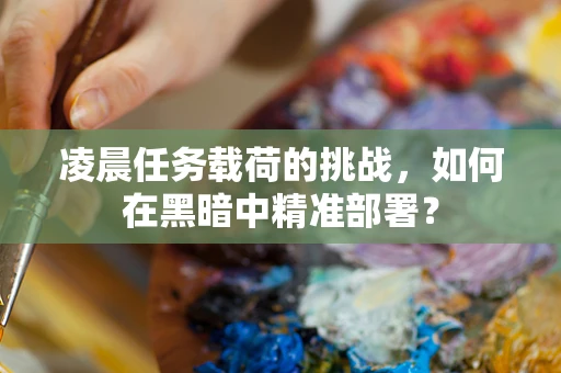 凌晨任务载荷的挑战，如何在黑暗中精准部署？