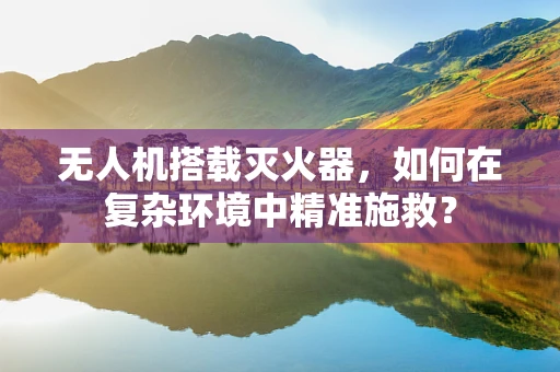 无人机搭载灭火器，如何在复杂环境中精准施救？