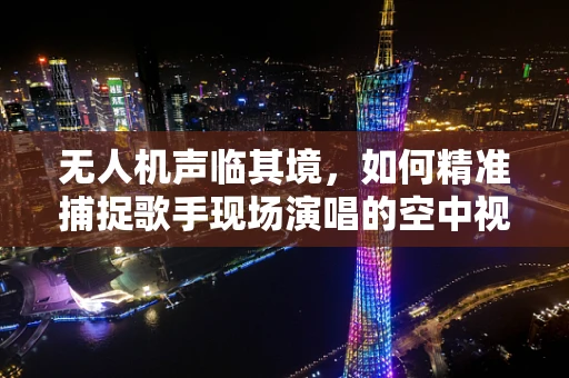 无人机声临其境，如何精准捕捉歌手现场演唱的空中视角？