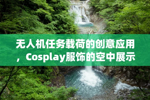 无人机任务载荷的创意应用，Cosplay服饰的空中展示
