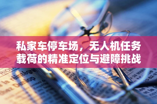 私家车停车场，无人机任务载荷的精准定位与避障挑战
