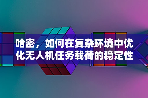 哈密，如何在复杂环境中优化无人机任务载荷的稳定性？