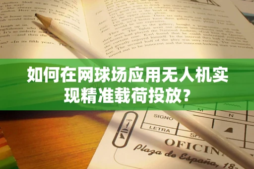 如何在网球场应用无人机实现精准载荷投放？