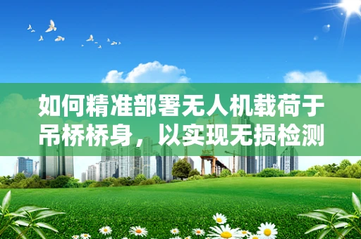 如何精准部署无人机载荷于吊桥桥身，以实现无损检测？