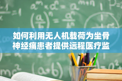 如何利用无人机载荷为坐骨神经痛患者提供远程医疗监测？