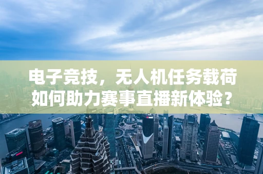 电子竞技，无人机任务载荷如何助力赛事直播新体验？