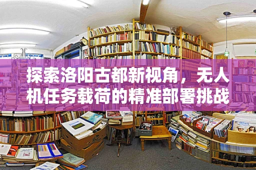 探索洛阳古都新视角，无人机任务载荷的精准部署挑战