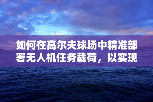如何在高尔夫球场中精准部署无人机任务载荷，以实现高效草坪监测？