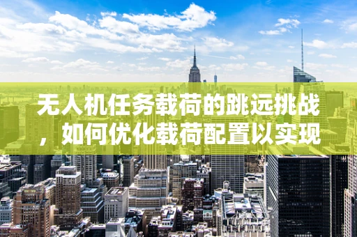 无人机任务载荷的跳远挑战，如何优化载荷配置以实现远距离精准投放？