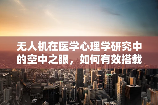 无人机在医学心理学研究中的空中之眼，如何有效搭载与利用任务载荷？