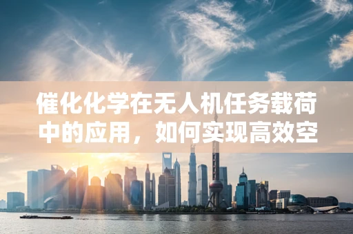 催化化学在无人机任务载荷中的应用，如何实现高效空气净化？
