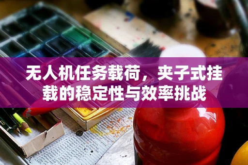 无人机任务载荷，夹子式挂载的稳定性与效率挑战