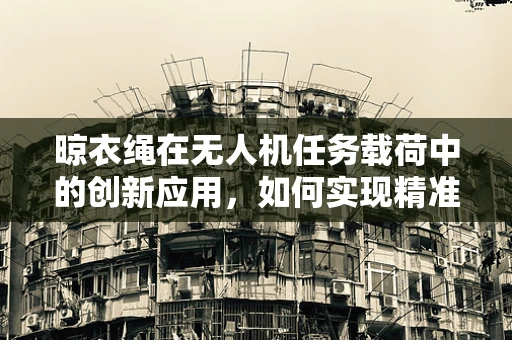 晾衣绳在无人机任务载荷中的创新应用，如何实现精准悬挂与回收？