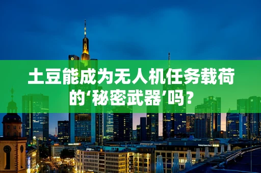 土豆能成为无人机任务载荷的‘秘密武器’吗？