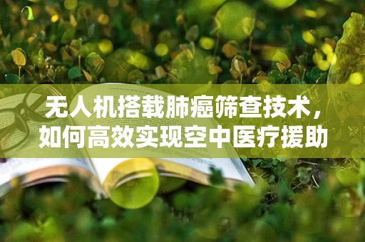 无人机搭载肺癌筛查技术，如何高效实现空中医疗援助？