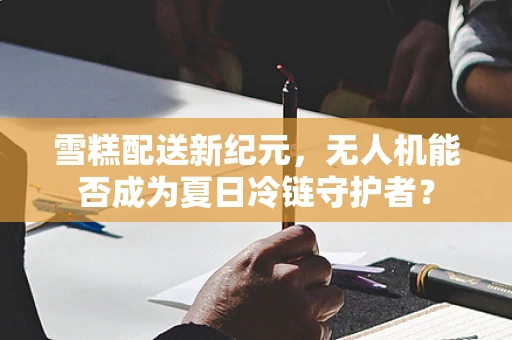 雪糕配送新纪元，无人机能否成为夏日冷链守护者？