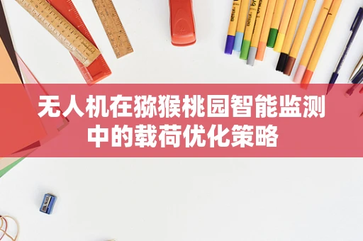 无人机在猕猴桃园智能监测中的载荷优化策略