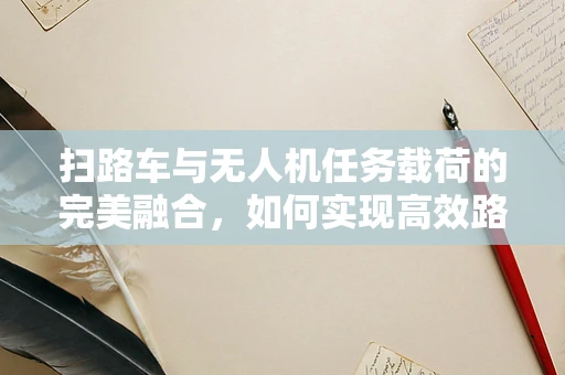 扫路车与无人机任务载荷的完美融合，如何实现高效路况监测？