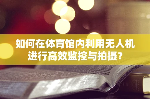 如何在体育馆内利用无人机进行高效监控与拍摄？