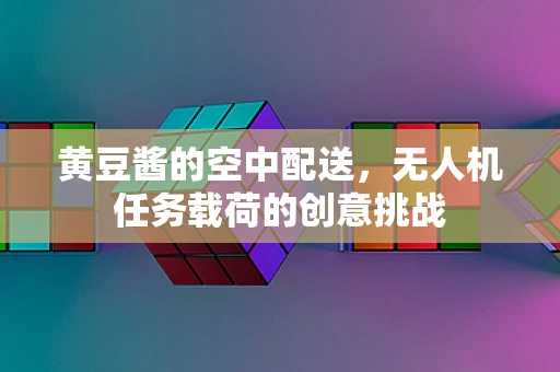 黄豆酱的空中配送，无人机任务载荷的创意挑战