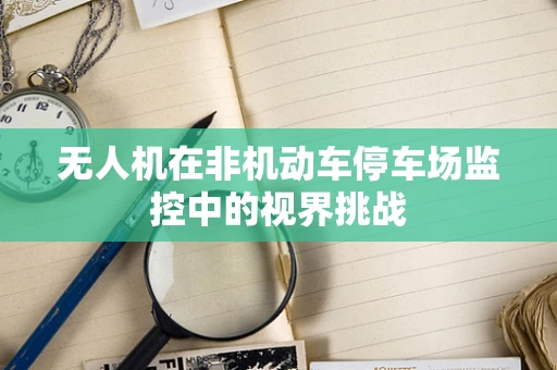 无人机在非机动车停车场监控中的视界挑战