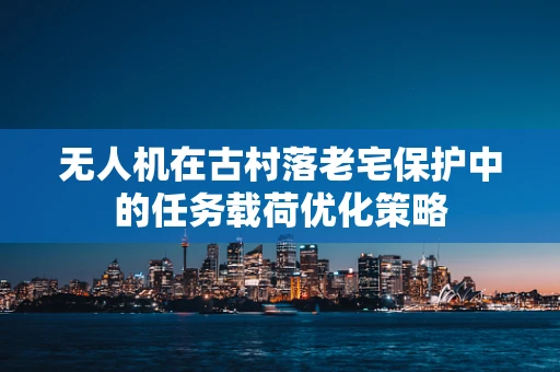 无人机在古村落老宅保护中的任务载荷优化策略