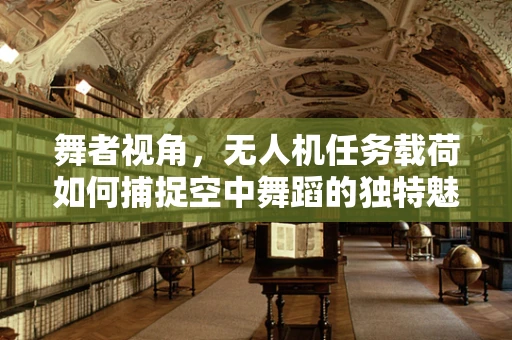 舞者视角，无人机任务载荷如何捕捉空中舞蹈的独特魅力？