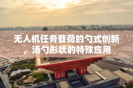 无人机任务载荷的勺式创新，汤勺形状的特殊应用
