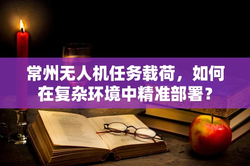 常州无人机任务载荷，如何在复杂环境中精准部署？