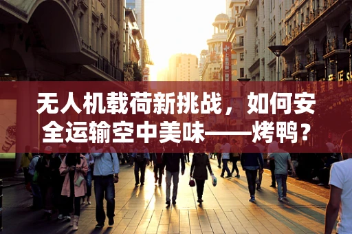 无人机载荷新挑战，如何安全运输空中美味——烤鸭？