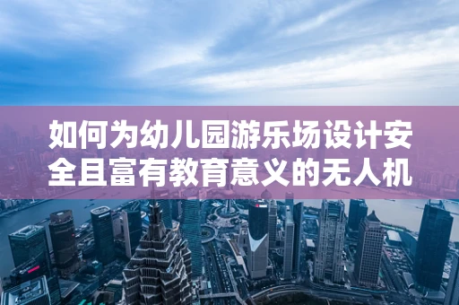 如何为幼儿园游乐场设计安全且富有教育意义的无人机任务载荷？