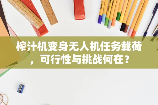 榨汁机变身无人机任务载荷，可行性与挑战何在？