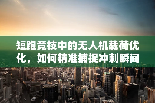 短跑竞技中的无人机载荷优化，如何精准捕捉冲刺瞬间？