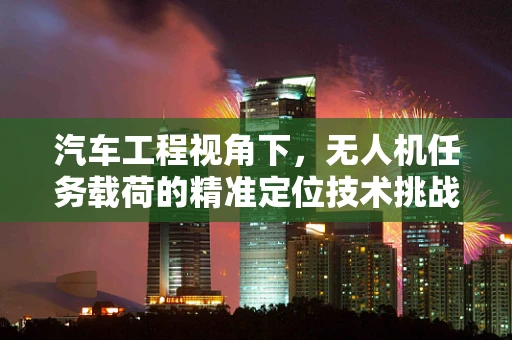汽车工程视角下，无人机任务载荷的精准定位技术挑战何在？