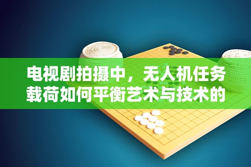 电视剧拍摄中，无人机任务载荷如何平衡艺术与技术的边界？