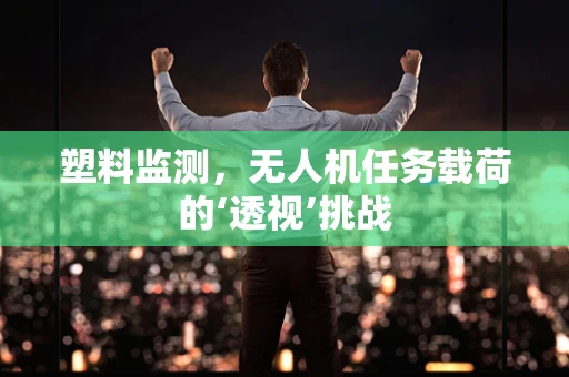 塑料监测，无人机任务载荷的‘透视’挑战