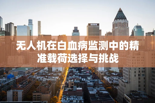 无人机在白血病监测中的精准载荷选择与挑战
