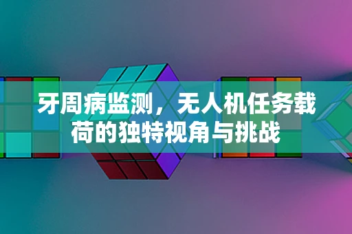 牙周病监测，无人机任务载荷的独特视角与挑战