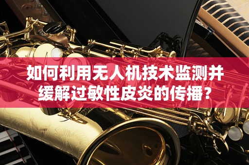 如何利用无人机技术监测并缓解过敏性皮炎的传播？