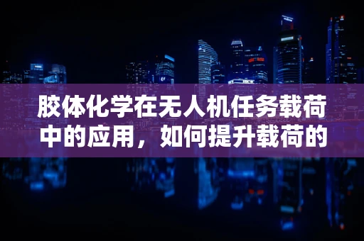 胶体化学在无人机任务载荷中的应用，如何提升载荷的稳定性和效率？