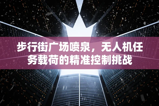 步行街广场喷泉，无人机任务载荷的精准控制挑战