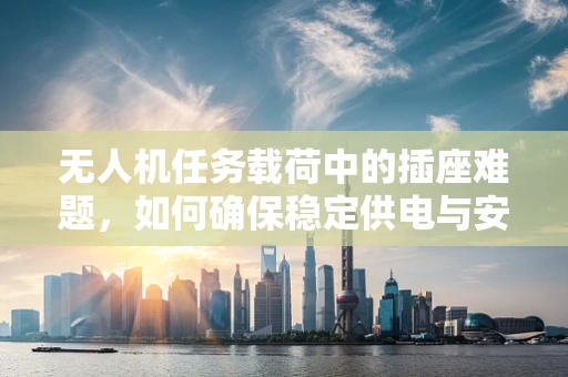 无人机任务载荷中的插座难题，如何确保稳定供电与安全连接？