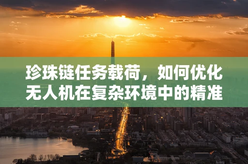 珍珠链任务载荷，如何优化无人机在复杂环境中的精准部署？
