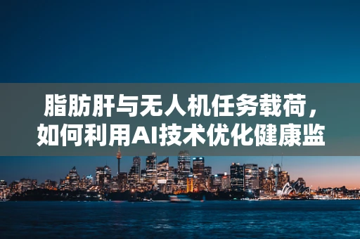 脂肪肝与无人机任务载荷，如何利用AI技术优化健康监测？