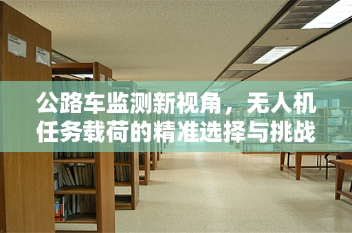 公路车监测新视角，无人机任务载荷的精准选择与挑战